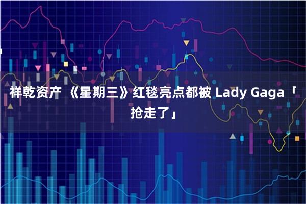 祥乾资产 《星期三》红毯亮点都被 Lady Gaga「抢走了」