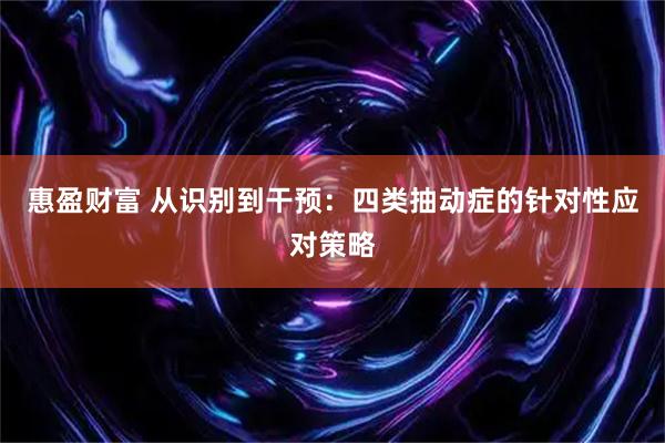 惠盈财富 从识别到干预：四类抽动症的针对性应对策略