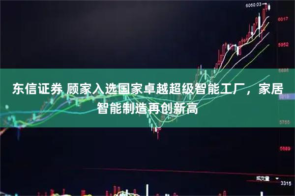 东信证券 顾家入选国家卓越超级智能工厂，家居智能制造再创新高