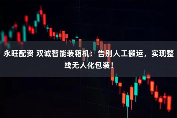 永旺配资 双诚智能装箱机：告别人工搬运，实现整线无人化包装！
