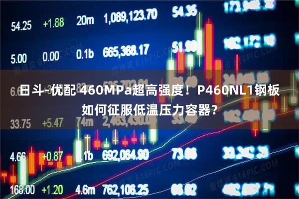 日斗-优配 460MPa超高强度！P460NL1钢板如何征服低温压力容器？