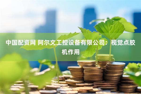 中国配资网 阿尔文工控设备有限公司：视觉点胶机作用