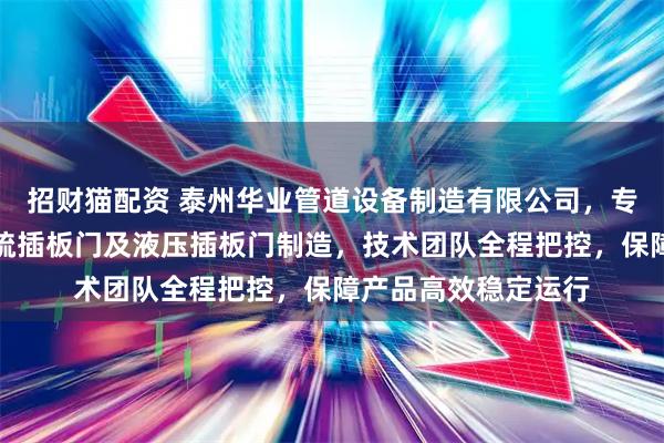 招财猫配资 泰州华业管道设备制造有限公司，专注电动插板门、脱硫插板门及液压插板门制造，技术团队全程把控，保障产品高效稳定运行