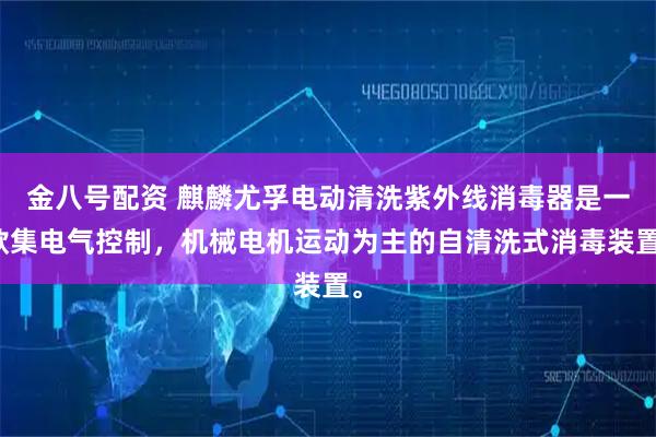 金八号配资 麒麟尤孚电动清洗紫外线消毒器是一款集电气控制，机械电机运动为主的自清洗式消毒装置。