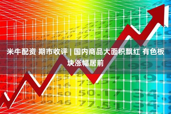 米牛配资 期市收评 | 国内商品大面积飘红 有色板块涨幅居前