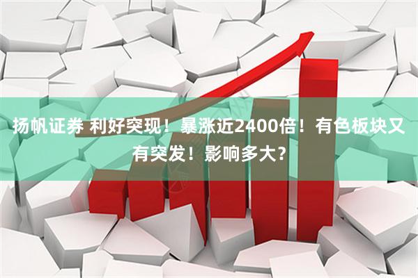 扬帆证券 利好突现！暴涨近2400倍！有色板块又有突发！影响多大？