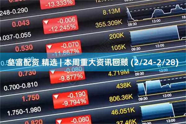 垒富配资 精选 | 本周重大资讯回顾 (2/24-2/28)