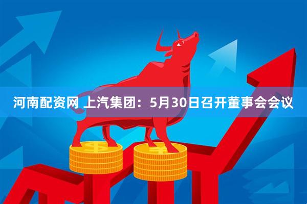 河南配资网 上汽集团：5月30日召开董事会会议