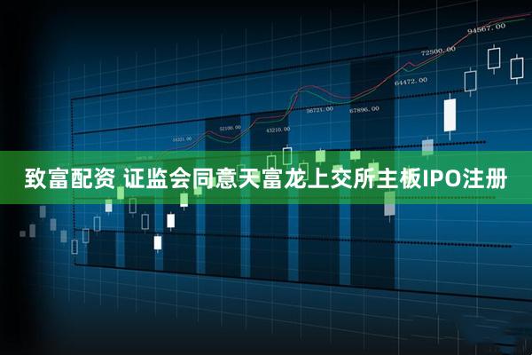 致富配资 证监会同意天富龙上交所主板IPO注册