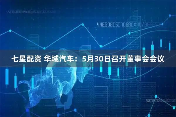 七星配资 华域汽车：5月30日召开董事会会议