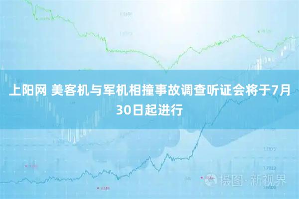 上阳网 美客机与军机相撞事故调查听证会将于7月30日起进行