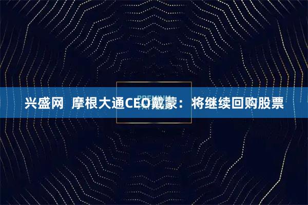 兴盛网  摩根大通CEO戴蒙：将继续回购股票