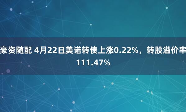 豪资随配 4月22日美诺转债上涨0.22%，转股溢价率111.47%