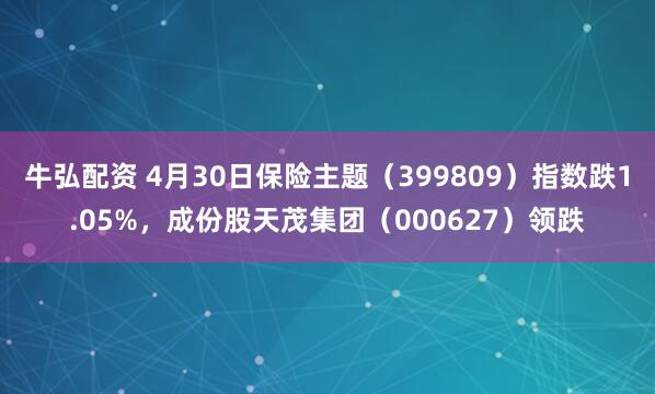 牛弘配资 4月30日保险主题（399809）指数跌1.05%，成份股天茂集团（000627）领跌