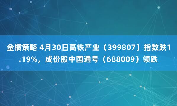 金橘策略 4月30日高铁产业（399807）指数跌1.19%，成份股中国通号（688009）领跌