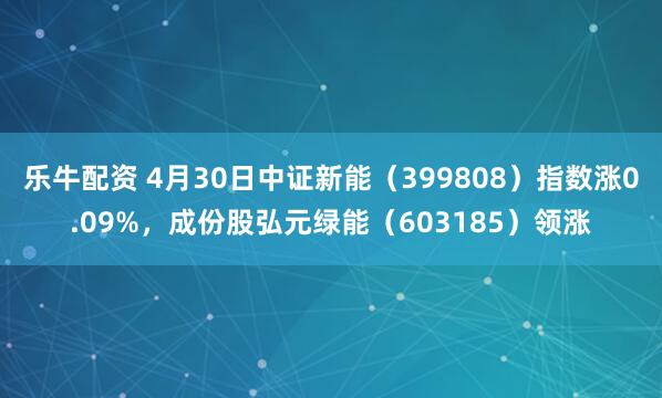 乐牛配资 4月30日中证新能（399808）指数涨0.09%，成份股弘元绿能（603185）领涨