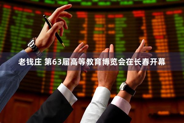 老钱庄 第63届高等教育博览会在长春开幕