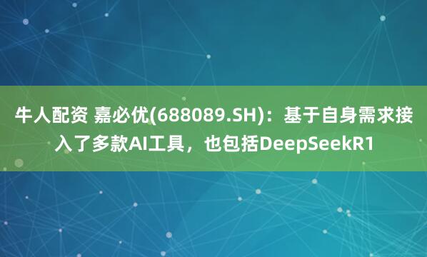 牛人配资 嘉必优(688089.SH)：基于自身需求接入了多款AI工具，也包括DeepSeekR1