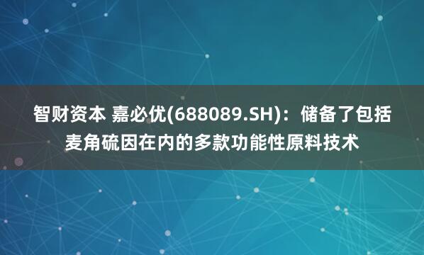 智财资本 嘉必优(688089.SH)：储备了包括麦角硫因在内的多款功能性原料技术