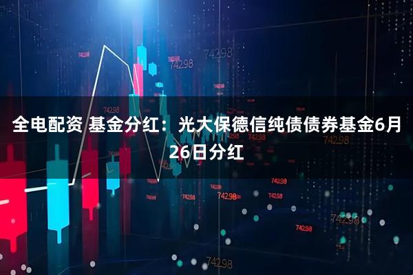 全电配资 基金分红：光大保德信纯债债券基金6月26日分红