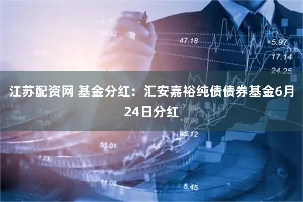 江苏配资网 基金分红：汇安嘉裕纯债债券基金6月24日分红