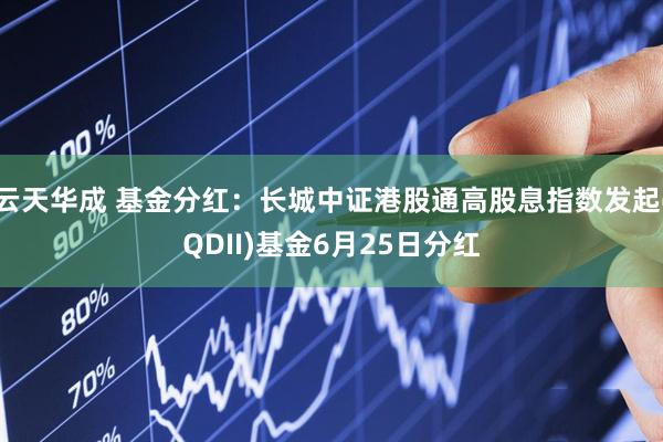 云天华成 基金分红：长城中证港股通高股息指数发起(QDII)基金6月25日分红