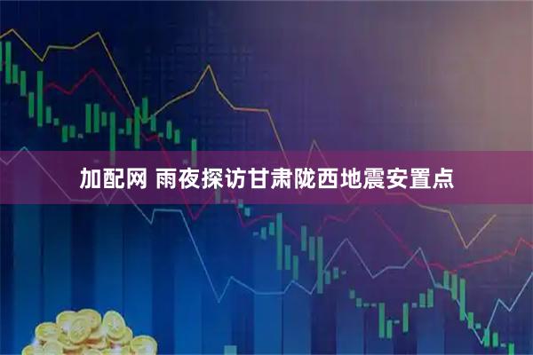 加配网 雨夜探访甘肃陇西地震安置点