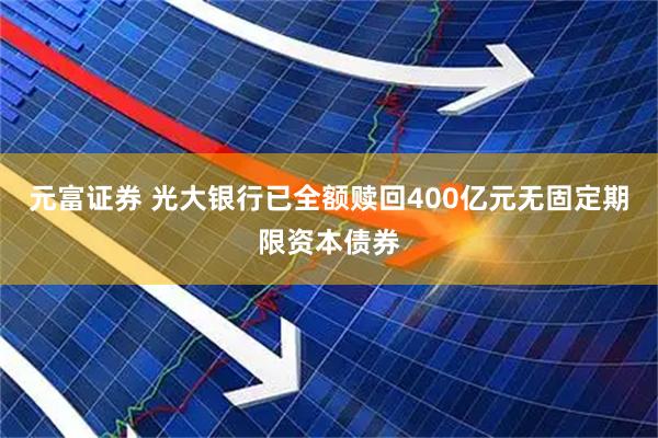 元富证券 光大银行已全额赎回400亿元无固定期限资本债券