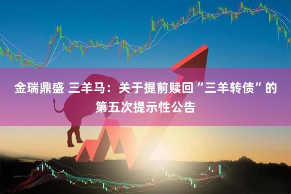 金瑞鼎盛 三羊马：关于提前赎回“三羊转债”的第五次提示性公告