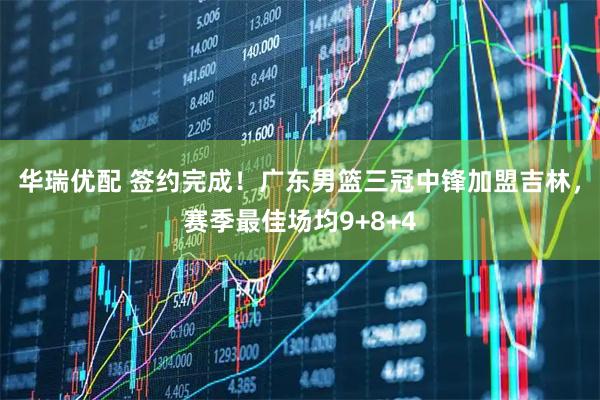 华瑞优配 签约完成！广东男篮三冠中锋加盟吉林，赛季最佳场均9+8+4