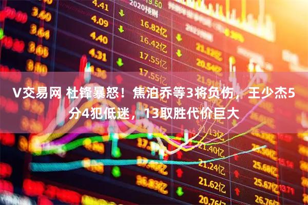 V交易网 杜锋暴怒！焦泊乔等3将负伤，王少杰5分4犯低迷，13取胜代价巨大
