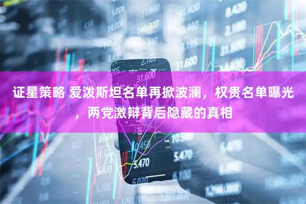 证星策略 爱泼斯坦名单再掀波澜，权贵名单曝光，两党激辩背后隐藏的真相