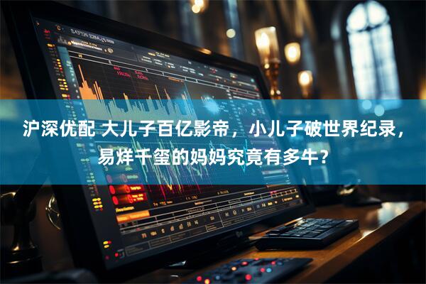 沪深优配 大儿子百亿影帝，小儿子破世界纪录，易烊千玺的妈妈究竟有多牛？