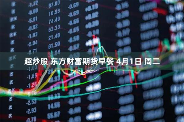 趣炒股 东方财富期货早餐 4月1日 周二