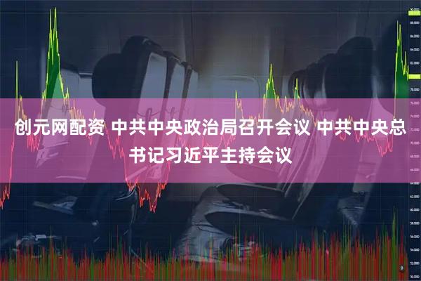 创元网配资 中共中央政治局召开会议 中共中央总书记习近平主持会议
