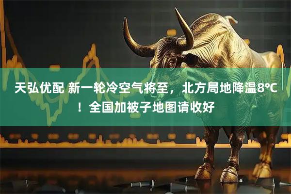天弘优配 新一轮冷空气将至，北方局地降温8℃！全国加被子地图请收好