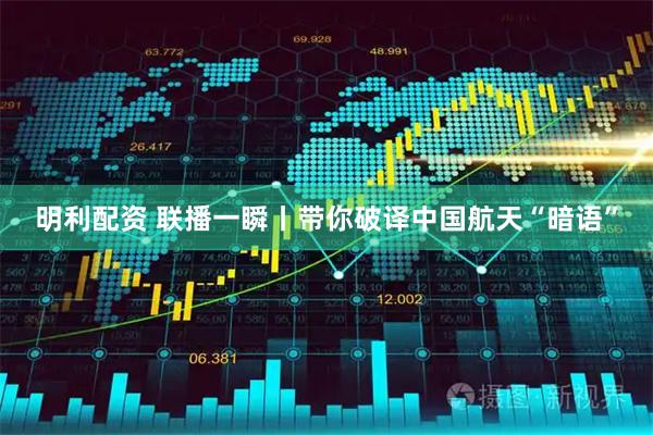 明利配资 联播一瞬丨带你破译中国航天“暗语”
