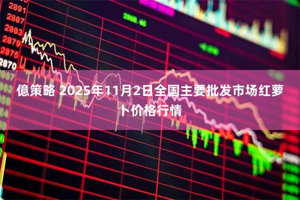 億策略 2025年11月2日全国主要批发市场红萝卜价格行情