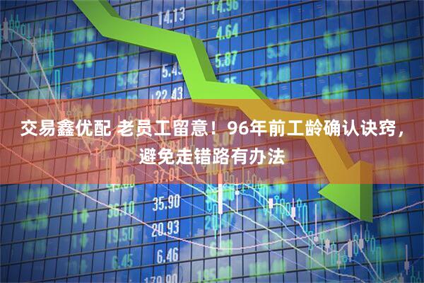 交易鑫优配 老员工留意！96年前工龄确认诀窍，避免走错路有办法