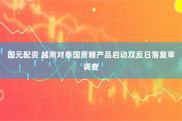 国元配资 越南对泰国蔗糖产品启动双反日落复审调查