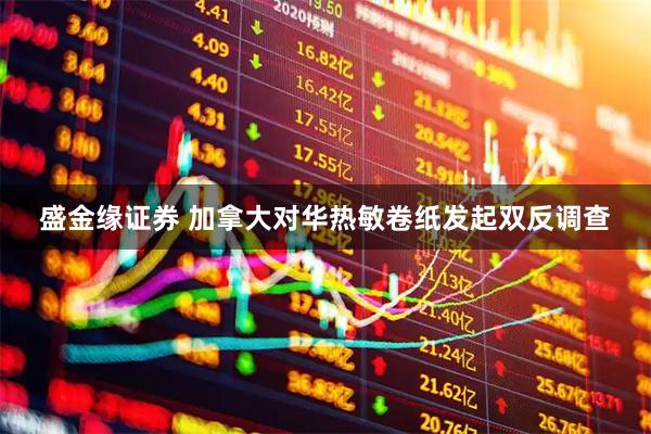 盛金缘证券 加拿大对华热敏卷纸发起双反调查