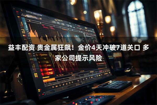 益丰配资 贵金属狂飙！金价4天冲破7道关口 多家公司提示风险