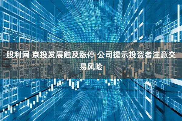 股利网 京投发展触及涨停 公司提示投资者注意交易风险