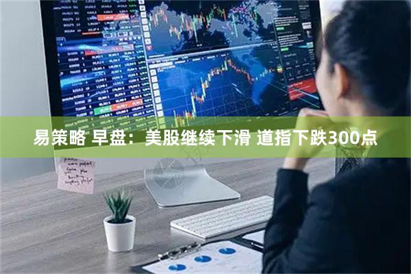易策略 早盘：美股继续下滑 道指下跌300点