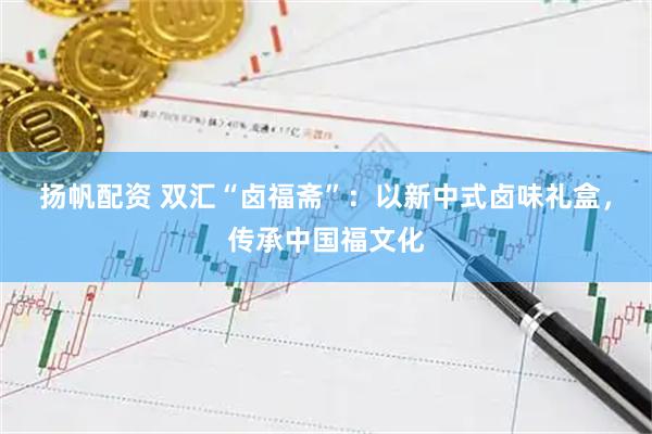 扬帆配资 双汇“卤福斋”：以新中式卤味礼盒，传承中国福文化