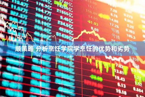 顺策略 分析烹饪学院学烹饪的优势和劣势