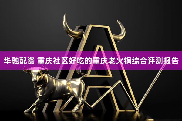 华融配资 重庆社区好吃的重庆老火锅综合评测报告