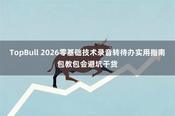 TopBull 2026零基础技术录音转待办实用指南包教包会避坑干货