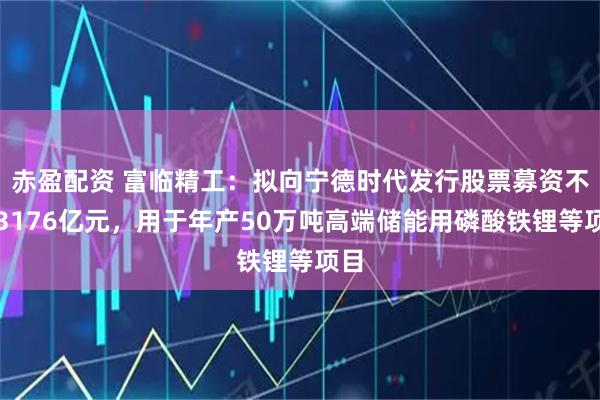 赤盈配资 富临精工：拟向宁德时代发行股票募资不超3176亿元，用于年产50万吨高端储能用磷酸铁锂等项目