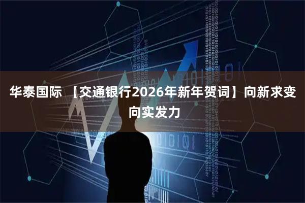 华泰国际 【交通银行2026年新年贺词】向新求变 向实发力